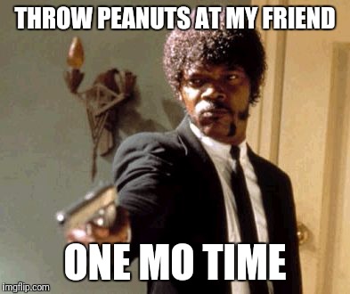 Say That Again I Dare You Meme | THROW PEANUTS AT MY FRIEND ONE MO TIME | image tagged in memes,say that again i dare you | made w/ Imgflip meme maker