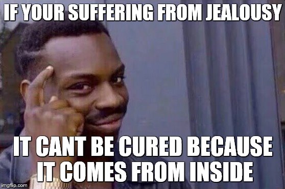 You cant - if you don't  | IF YOUR SUFFERING FROM JEALOUSY; IT CANT BE CURED BECAUSE IT COMES FROM INSIDE | image tagged in you cant - if you don't,memes,funny,jealous,jealousy | made w/ Imgflip meme maker