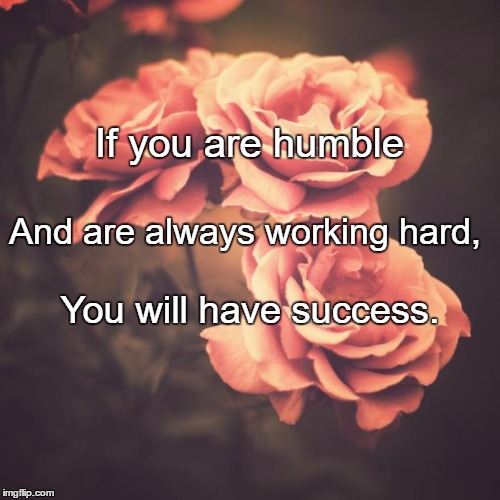 Beautiful Vintage Flowers | If you are humble; And are always working hard, You will have success. | image tagged in beautiful vintage flowers | made w/ Imgflip meme maker