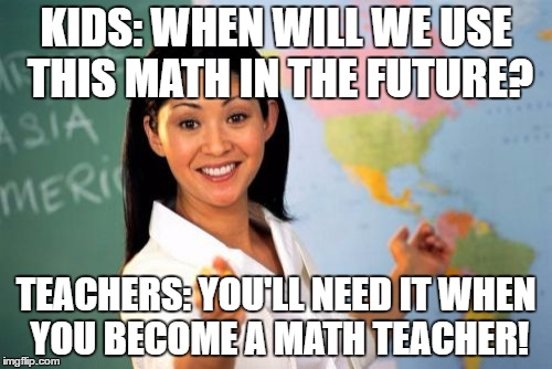 Unhelpful High School Teacher | KIDS: WHEN WILL WE USE THIS MATH IN THE FUTURE? TEACHERS: YOU'LL NEED IT WHEN YOU BECOME A MATH TEACHER! | image tagged in memes,unhelpful high school teacher | made w/ Imgflip meme maker