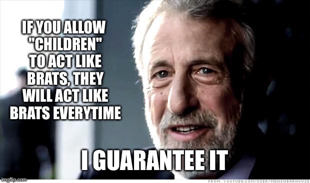 I Guarantee It Meme | IF YOU ALLOW "CHILDREN" TO ACT LIKE BRATS, THEY WILL ACT LIKE BRATS EVERYTIME; I GUARANTEE IT | image tagged in memes,i guarantee it | made w/ Imgflip meme maker