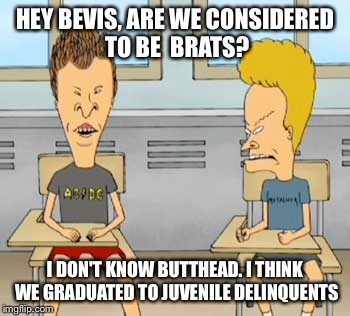 HEY BEVIS, ARE WE CONSIDERED TO BE  BRATS? I DON'T KNOW BUTTHEAD. I THINK WE GRADUATED TO JUVENILE DELINQUENTS | made w/ Imgflip meme maker