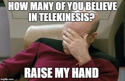Captain Picard Facepalm | HOW MANY OF YOU BELIEVE IN TELEKINESIS? RAISE MY HAND | image tagged in memes,captain picard facepalm | made w/ Imgflip meme maker