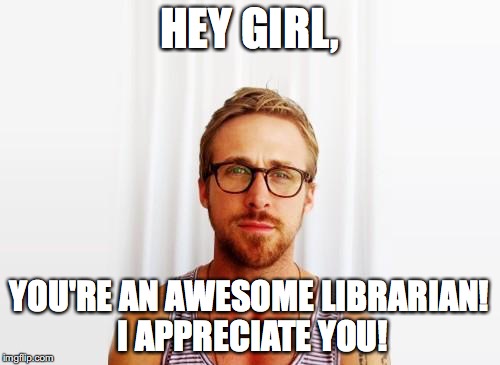 Ryan Gosling Hey Girl | HEY GIRL, YOU'RE AN AWESOME LIBRARIAN! I APPRECIATE YOU! | image tagged in ryan gosling hey girl | made w/ Imgflip meme maker