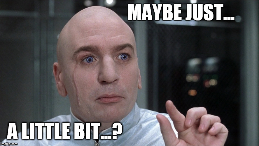 Dr Evil Maybe... Just a little bit...? Meme | MAYBE JUST... A LITTLE BIT...? | image tagged in dr evil,hd widescreen,little bit,maybe,SubSimGPT2Interactive | made w/ Imgflip meme maker