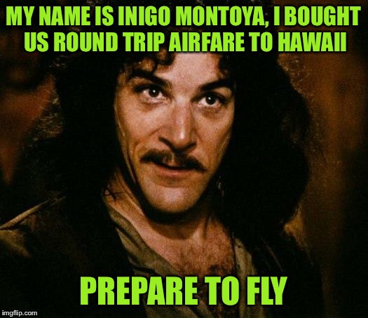 Prepare to fly! | MY NAME IS INIGO MONTOYA, I BOUGHT US ROUND TRIP AIRFARE TO HAWAII; PREPARE TO FLY | image tagged in memes,inigo montoya,inspired by ozman,prepare to fly,but not on united,screw them | made w/ Imgflip meme maker