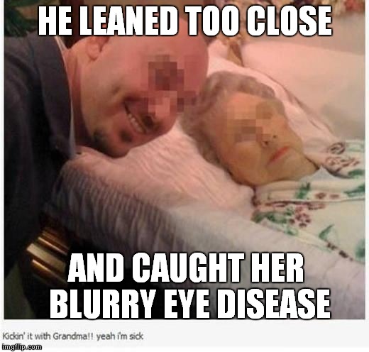 Yeah.... | HE LEANED TOO CLOSE; AND CAUGHT HER BLURRY EYE DISEASE | image tagged in messed up,seriously,no excuses | made w/ Imgflip meme maker