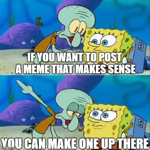Talk To Spongebob | IF YOU WANT TO POST A MEME THAT MAKES SENSE; YOU CAN MAKE ONE UP THERE | image tagged in memes,talk to spongebob | made w/ Imgflip meme maker