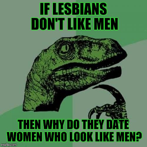Philosoraptor | IF LESBIANS DON'T LIKE MEN; THEN WHY DO THEY DATE WOMEN WHO LOOK LIKE MEN? | image tagged in memes,philosoraptor,lesbians,women | made w/ Imgflip meme maker