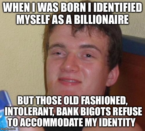 10 Guy Meme | WHEN I WAS BORN I IDENTIFIED MYSELF AS A BILLIONAIRE BUT THOSE OLD FASHIONED, INTOLERANT, BANK BIGOTS REFUSE TO ACCOMMODATE MY IDENTITY | image tagged in memes,10 guy | made w/ Imgflip meme maker