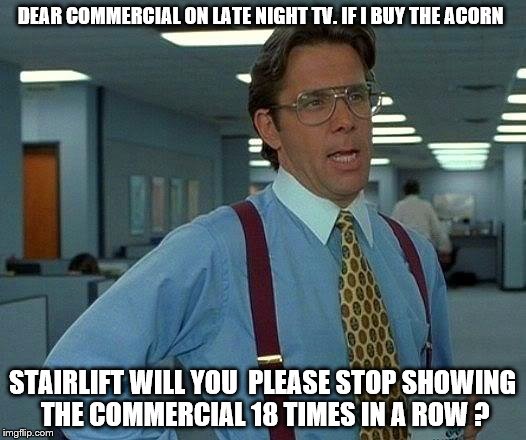 That Would Be Great Meme | DEAR COMMERCIAL ON LATE NIGHT TV. IF I BUY THE ACORN; STAIRLIFT WILL YOU  PLEASE STOP SHOWING THE COMMERCIAL 18 TIMES IN A ROW ? | image tagged in memes,that would be great | made w/ Imgflip meme maker