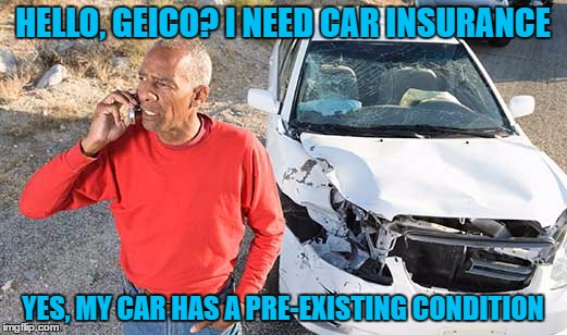 If Auto worked like Health . . . | HELLO, GEICO? I NEED CAR INSURANCE; YES, MY CAR HAS A PRE-EXISTING CONDITION | image tagged in insurance,pre-existing,obamacare | made w/ Imgflip meme maker