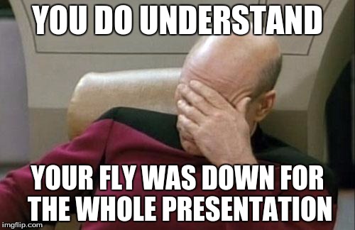 Just Wow | YOU DO UNDERSTAND; YOUR FLY WAS DOWN FOR THE WHOLE PRESENTATION | image tagged in memes,captain picard facepalm | made w/ Imgflip meme maker