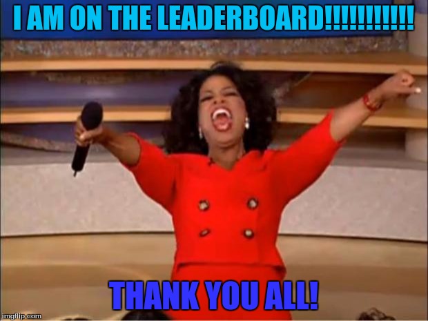 I have reached the leader board... YES! Thank you all so much! | I AM ON THE LEADERBOARD!!!!!!!!!!! THANK YOU ALL! | image tagged in memes,oprah you get a,leaderboard | made w/ Imgflip meme maker