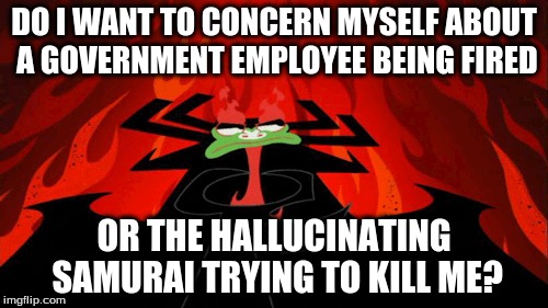 I Wonder... | DO I WANT TO CONCERN MYSELF ABOUT A GOVERNMENT EMPLOYEE BEING FIRED; OR THE HALLUCINATING SAMURAI TRYING TO KILL ME? | image tagged in who cares,comey,samurai jack,aku,crazy | made w/ Imgflip meme maker