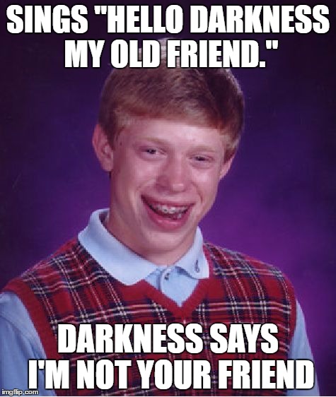 All around me are familiar faces... | SINGS "HELLO DARKNESS MY OLD FRIEND."; DARKNESS SAYS I'M NOT YOUR FRIEND | image tagged in memes,bad luck brian,hello darkness my old friend | made w/ Imgflip meme maker