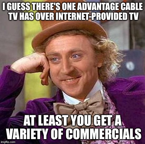 Creepy Condescending Wonka Meme | I GUESS THERE'S ONE ADVANTAGE CABLE TV HAS OVER INTERNET-PROVIDED TV AT LEAST YOU GET A VARIETY OF COMMERCIALS | image tagged in memes,creepy condescending wonka | made w/ Imgflip meme maker