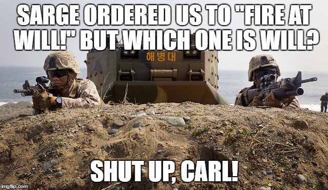 SARGE ORDERED US TO "FIRE AT WILL!" BUT WHICH ONE IS WILL? SHUT UP, CARL! | image tagged in marines - shut up,carl | made w/ Imgflip meme maker
