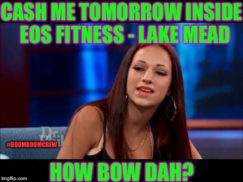 Cash Me Ousside How Bow Dah | CASH ME TOMORROW INSIDE 
EOS FITNESS - LAKE MEAD; #BOOMBOOMCREW; HOW BOW DAH? | image tagged in cash me ousside how bow dah | made w/ Imgflip meme maker