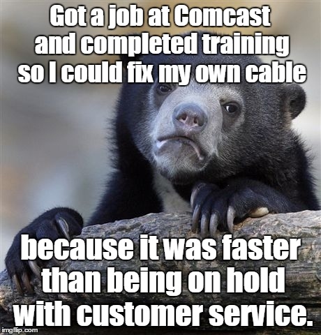 Confession Bear | Got a job at Comcast and completed training so I could fix my own cable; because it was faster than being on hold with customer service. | image tagged in memes,confession bear | made w/ Imgflip meme maker