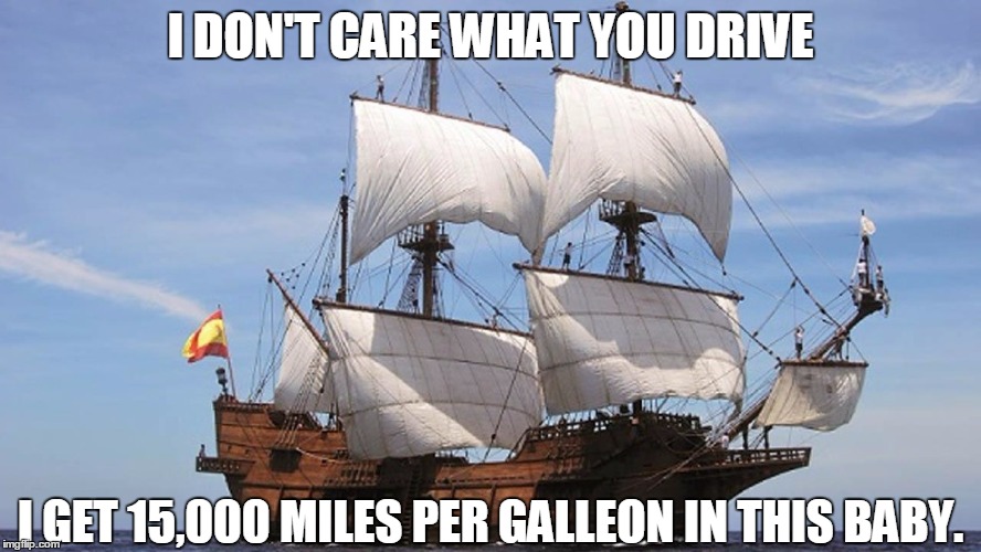 Nobody expects the Spanish Mathematician! | I DON'T CARE WHAT YOU DRIVE; I GET 15,000 MILES PER GALLEON IN THIS BABY. | image tagged in sailing,spanish inquisition | made w/ Imgflip meme maker