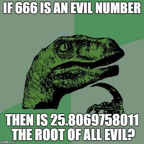 Square root of 666 | IF 666 IS AN EVIL NUMBER; THEN IS 25.8069758011 THE ROOT OF ALL EVIL? | image tagged in memes,philosoraptor,666,math,funny,funny memes | made w/ Imgflip meme maker