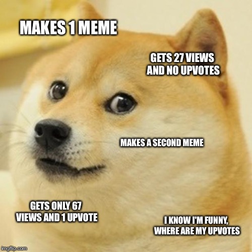 WHERE ARE MY UPVOTES | MAKES 1 MEME; GETS 27 VIEWS AND NO UPVOTES; MAKES A SECOND MEME; GETS ONLY 67 VIEWS AND 1 UPVOTE; I KNOW I'M FUNNY, WHERE ARE MY UPVOTES | image tagged in memes,doge | made w/ Imgflip meme maker