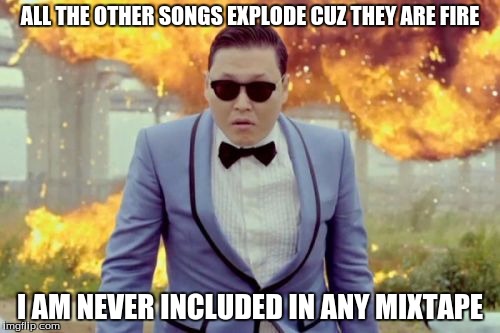 Gangnam Style PSY Meme | ALL THE OTHER SONGS EXPLODE CUZ THEY ARE FIRE; I AM NEVER INCLUDED IN ANY MIXTAPE | image tagged in memes,gangnam style psy | made w/ Imgflip meme maker