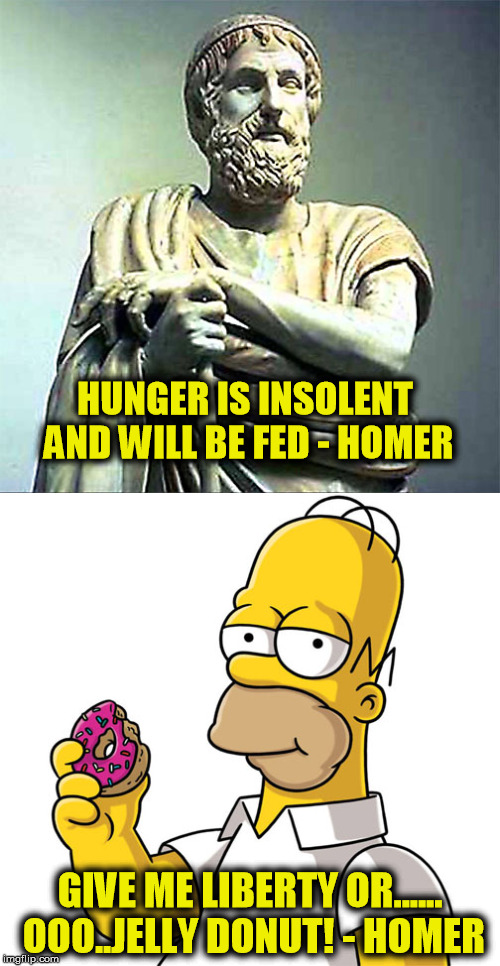 Which Homer do you prefer?  Philosopher Week - A NemoNeem1221 Event - May 15-21 | HUNGER IS INSOLENT AND WILL BE FED - HOMER; GIVE ME LIBERTY OR...... OOO..JELLY DONUT! - HOMER | image tagged in homer,homer simpson,homer donuts,memes,philosopher week,philosophers week | made w/ Imgflip meme maker