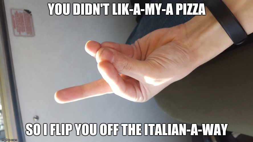 How Italians flip people off | YOU DIDN'T LIK-A-MY-A PIZZA; SO I FLIP YOU OFF THE ITALIAN-A-WAY | image tagged in how italians flip people off | made w/ Imgflip meme maker