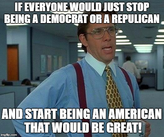 That Would Be Great | IF EVERYONE WOULD JUST STOP BEING A DEMOCRAT OR A REPULICAN; AND START BEING AN AMERICAN THAT WOULD BE GREAT! | image tagged in memes,that would be great | made w/ Imgflip meme maker