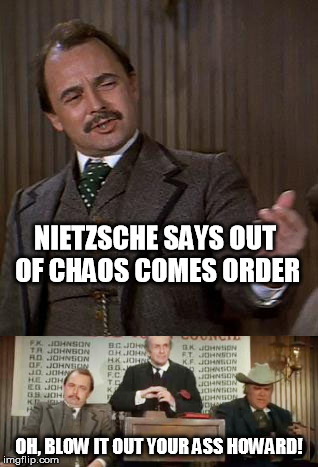 Old Western Philosophy...   Philosopher Week - A NemoNeem1221 event, May 15 - 21 | NIETZSCHE SAYS OUT OF CHAOS COMES ORDER; OH, BLOW IT OUT YOUR ASS HOWARD! | image tagged in friedrich nietzsche,nietzsche,funny,philosopher week,blazing saddles | made w/ Imgflip meme maker