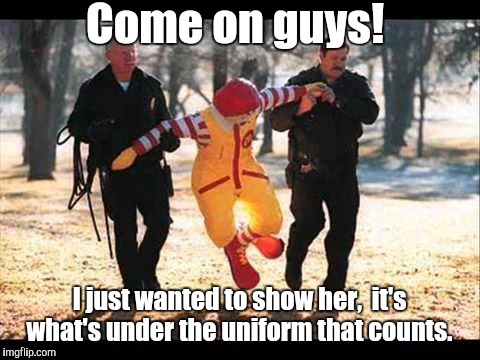 McDonalds | Come on guys! I just wanted to show her,  it's what's under the uniform that counts. | image tagged in mcdonalds | made w/ Imgflip meme maker