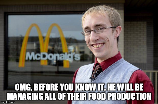 OMG, BEFORE YOU KNOW IT, HE WILL BE MANAGING ALL OF THEIR FOOD PRODUCTION | made w/ Imgflip meme maker