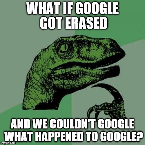 Philosoraptor | WHAT IF GOOGLE GOT ERASED; AND WE COULDN'T GOOGLE WHAT HAPPENED TO GOOGLE? | image tagged in memes,philosoraptor | made w/ Imgflip meme maker