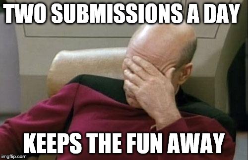 Captain Picard Facepalm Meme | TWO SUBMISSIONS A DAY KEEPS THE FUN AWAY | image tagged in memes,captain picard facepalm | made w/ Imgflip meme maker
