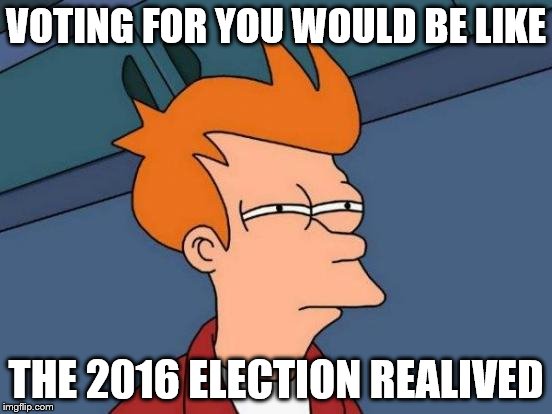 VOTING FOR YOU WOULD BE LIKE THE 2016 ELECTION REALIVED | image tagged in memes,futurama fry | made w/ Imgflip meme maker