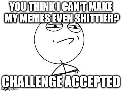 Challenge Accepted Rage Face | YOU THINK I CAN'T MAKE MY MEMES EVEN SHITTIER? CHALLENGE ACCEPTED | image tagged in memes,challenge accepted rage face | made w/ Imgflip meme maker