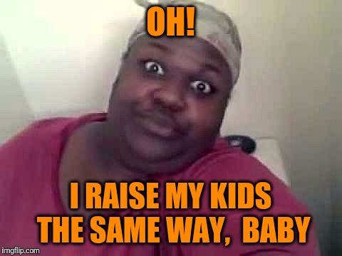 Black woman | OH! I RAISE MY KIDS THE SAME WAY,  BABY | image tagged in black woman | made w/ Imgflip meme maker