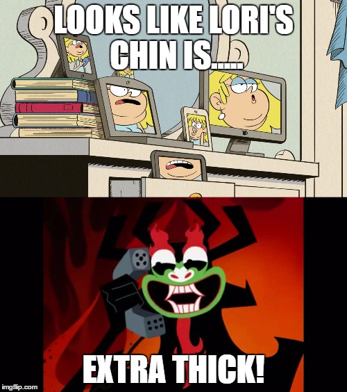 LOOKS LIKE LORI'S CHIN IS..... EXTRA THICK! | image tagged in the loud house,aku | made w/ Imgflip meme maker