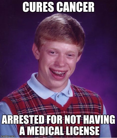 Bad Luck Brian | CURES CANCER; ARRESTED FOR NOT HAVING A MEDICAL LICENSE | image tagged in memes,bad luck brian | made w/ Imgflip meme maker