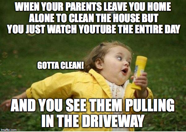 Chubby Bubbles Girl Meme | WHEN YOUR PARENTS LEAVE YOU HOME ALONE TO CLEAN THE HOUSE BUT YOU JUST WATCH YOUTUBE THE ENTIRE DAY; GOTTA CLEAN! AND YOU SEE THEM PULLING IN THE DRIVEWAY | image tagged in memes,chubby bubbles girl,funny,cleaning,look at the time | made w/ Imgflip meme maker