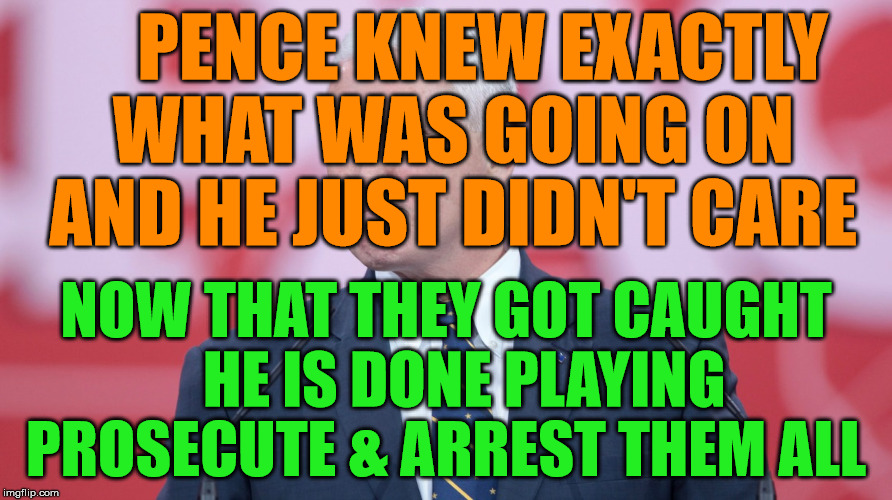 Mike Pence VP | PENCE KNEW EXACTLY WHAT WAS GOING ON AND HE JUST DIDN'T CARE; NOW THAT THEY GOT CAUGHT   HE IS DONE PLAYING PROSECUTE & ARREST THEM ALL | image tagged in mike pence vp | made w/ Imgflip meme maker