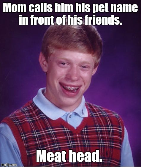 Bad Luck Brian Meme | Mom calls him his pet name in front of his friends. Meat head. | image tagged in memes,bad luck brian | made w/ Imgflip meme maker