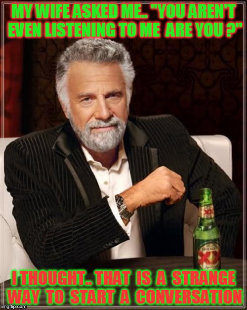 The Most Interesting Man In The World | MY WIFE ASKED ME.. "YOU AREN'T EVEN LISTENING TO ME  ARE YOU ?"; I THOUGHT.. THAT  IS  A  STRANGE WAY  TO  START  A  CONVERSATION | image tagged in memes,the most interesting man in the world | made w/ Imgflip meme maker