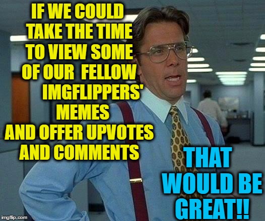 Too many good memes go unnoticed | IF WE COULD TAKE THE TIME TO VIEW SOME OF OUR  FELLOW         IMGFLIPPERS'   MEMES AND OFFER UPVOTES AND COMMENTS; THAT  WOULD BE GREAT!! | image tagged in memes,that would be great | made w/ Imgflip meme maker