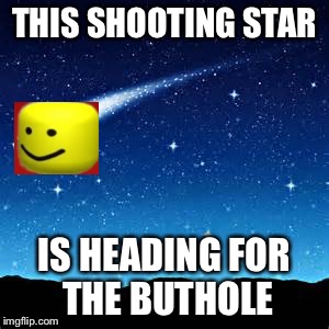Shooting Stars | THIS SHOOTING STAR; IS HEADING FOR THE BUTHOLE | image tagged in shooting stars | made w/ Imgflip meme maker