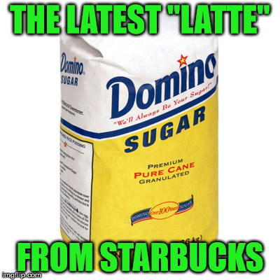 Seems Legit | THE LATEST "LATTE"; FROM STARBUCKS | image tagged in sugar,diabeetus,starbucks | made w/ Imgflip meme maker