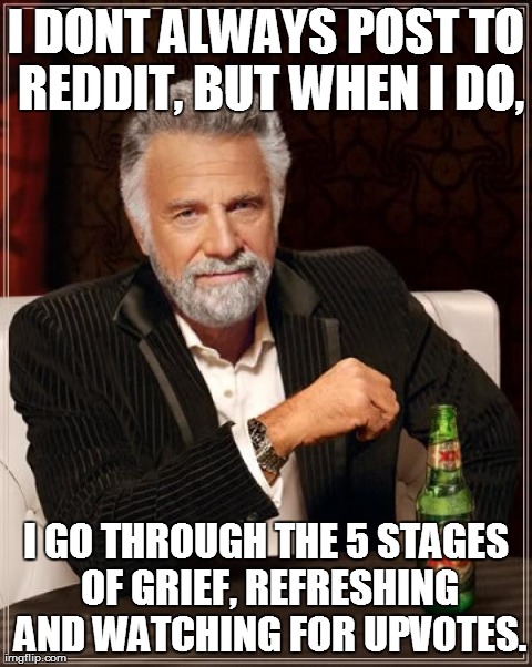 The Most Interesting Man In The World Meme | I DONT ALWAYS POST TO REDDIT, BUT WHEN I DO, I GO THROUGH THE 5 STAGES OF GRIEF, REFRESHING AND WATCHING FOR UPVOTES. | image tagged in memes,the most interesting man in the world | made w/ Imgflip meme maker