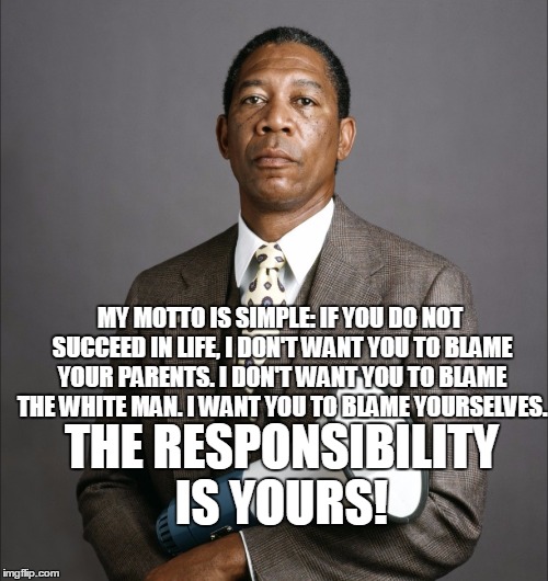 Joe Clark Lean On Me | MY MOTTO IS SIMPLE: IF YOU DO NOT SUCCEED IN LIFE, I DON'T WANT YOU TO BLAME YOUR PARENTS. I DON'T WANT YOU TO BLAME THE WHITE MAN. I WANT YOU TO BLAME YOURSELVES. THE RESPONSIBILITY IS YOURS! | image tagged in joe clark lean on me | made w/ Imgflip meme maker